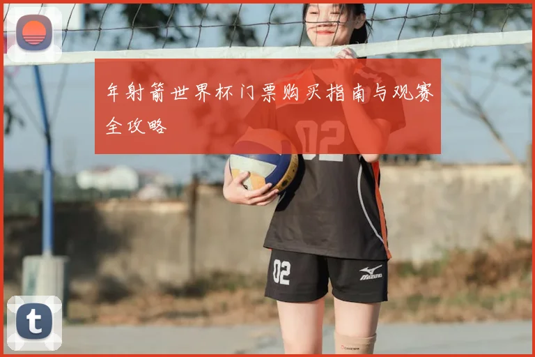 年射箭世界杯门票购买指南与观赛全攻略