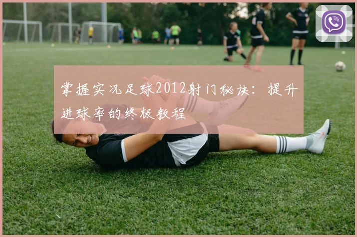 掌握实况足球2012射门秘诀:提升进球率的终极教程
