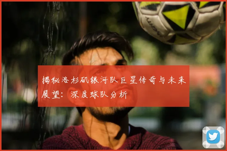 揭秘洛杉矶银河队巨星传奇与未来展望：深度球队分析